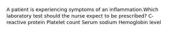 A patient is experiencing symptoms of an inflammation.Which laboratory test should the nurse expect to be prescribed? C-reactive protein Platelet count Serum sodium Hemoglobin level