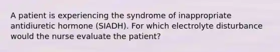 A patient is experiencing the syndrome of inappropriate antidiuretic hormone (SIADH). For which electrolyte disturbance would the nurse evaluate the patient?