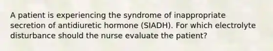 A patient is experiencing the syndrome of inappropriate secretion of antidiuretic hormone (SIADH). For which electrolyte disturbance should the nurse evaluate the patient?