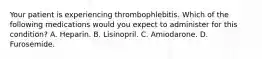 Your patient is experiencing thrombophlebitis. Which of the following medications would you expect to administer for this condition? A. Heparin. B. Lisinopril. C. Amiodarone. D. Furosemide.