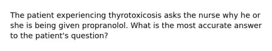 The patient experiencing thyrotoxicosis asks the nurse why he or she is being given propranolol. What is the most accurate answer to the patient's question?