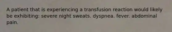 A patient that is experiencing a transfusion reaction would likely be exhibiting: severe night sweats. dyspnea. fever. abdominal pain.