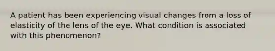 A patient has been experiencing visual changes from a loss of elasticity of the lens of the eye. What condition is associated with this phenomenon?