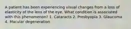 A patient has been experiencing visual changes from a loss of elasticity of the lens of the eye. What condition is associated with this phenomenon? 1. Cataracts 2. Presbyopia 3. Glaucoma 4. Macular degeneration