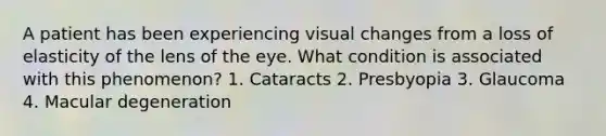 A patient has been experiencing visual changes from a loss of elasticity of the lens of the eye. What condition is associated with this phenomenon? 1. Cataracts 2. Presbyopia 3. Glaucoma 4. Macular degeneration