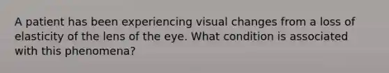 A patient has been experiencing visual changes from a loss of elasticity of the lens of the eye. What condition is associated with this phenomena?