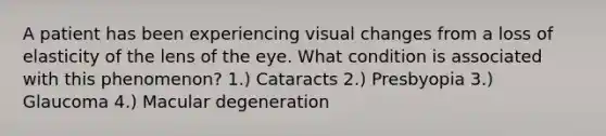 A patient has been experiencing visual changes from a loss of elasticity of the lens of the eye. What condition is associated with this phenomenon? 1.) Cataracts 2.) Presbyopia 3.) Glaucoma 4.) Macular degeneration