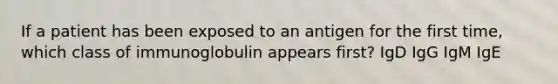 If a patient has been exposed to an antigen for the first time, which class of immunoglobulin appears first? IgD IgG IgM IgE