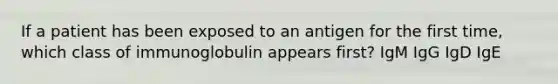 If a patient has been exposed to an antigen for the first time, which class of immunoglobulin appears first? IgM IgG IgD IgE