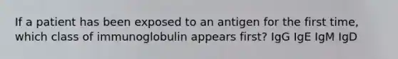 If a patient has been exposed to an antigen for the first time, which class of immunoglobulin appears first? IgG IgE IgM IgD