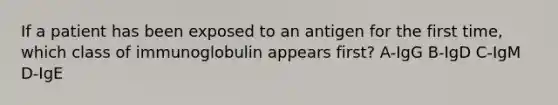 If a patient has been exposed to an antigen for the first time, which class of immunoglobulin appears first? A-IgG B-IgD C-IgM D-IgE