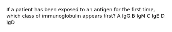 If a patient has been exposed to an antigen for the first time, which class of immunoglobulin appears first? A IgG B IgM C IgE D IgD