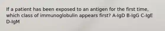 If a patient has been exposed to an antigen for the first time, which class of immunoglobulin appears first? A-IgD B-IgG C-IgE D-IgM