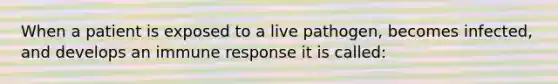 When a patient is exposed to a live pathogen, becomes infected, and develops an immune response it is called: