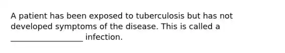 A patient has been exposed to tuberculosis but has not developed symptoms of the disease. This is called a __________________ infection.