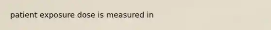 patient exposure dose is measured in