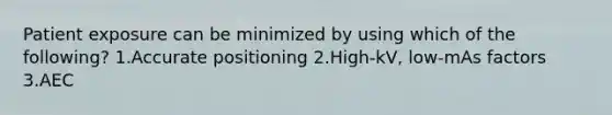 Patient exposure can be minimized by using which of the following? 1.Accurate positioning 2.High-kV, low-mAs factors 3.AEC