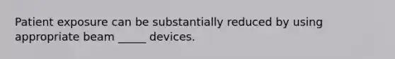 Patient exposure can be substantially reduced by using appropriate beam _____ devices.