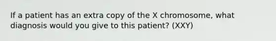 If a patient has an extra copy of the X chromosome, what diagnosis would you give to this patient? (XXY)