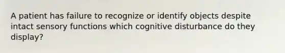 A patient has failure to recognize or identify objects despite intact sensory functions which cognitive disturbance do they display?