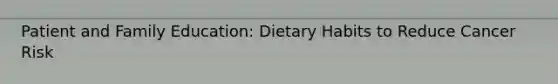 Patient and Family Education: Dietary Habits to Reduce Cancer Risk