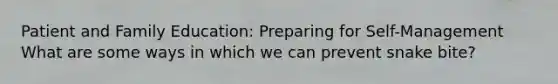Patient and Family Education: Preparing for Self-Management What are some ways in which we can prevent snake bite?