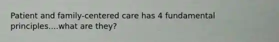 Patient and family-centered care has 4 fundamental principles....what are they?
