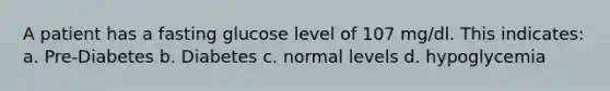 A patient has a fasting glucose level of 107 mg/dl. This indicates: a. Pre-Diabetes b. Diabetes c. normal levels d. hypoglycemia