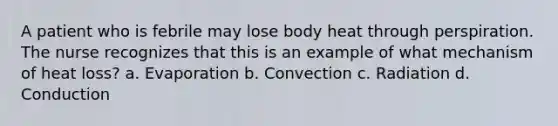 A patient who is febrile may lose body heat through perspiration. The nurse recognizes that this is an example of what mechanism of heat loss? a. Evaporation b. Convection c. Radiation d. Conduction