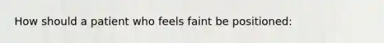 How should a patient who feels faint be positioned: