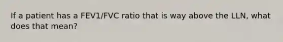 If a patient has a FEV1/FVC ratio that is way above the LLN, what does that mean?