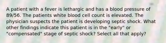 A patient with a fever is lethargic and has a blood pressure of 89/56. The patients white blood cell count is elevated. The physician suspects the patient is developing septic shock. What other findings indicate this patient is in the "early" or "compensated" stage of septic shock? Select all that apply?