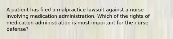 A patient has filed a malpractice lawsuit against a nurse involving medication administration. Which of the rights of medication administration is most important for the nurse defense?