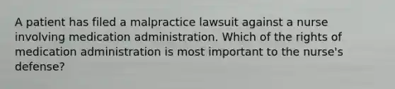 A patient has filed a malpractice lawsuit against a nurse involving medication administration. Which of the rights of medication administration is most important to the nurse's defense?