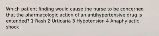 Which patient finding would cause the nurse to be concerned that the pharmacologic action of an antihypertensive drug is extended? 1 Rash 2 Urticaria 3 Hypotension 4 Anaphylactic shock