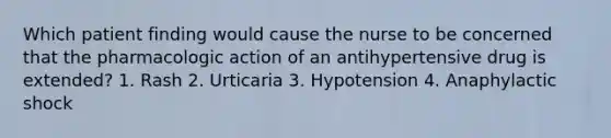 Which patient finding would cause the nurse to be concerned that the pharmacologic action of an antihypertensive drug is extended? 1. Rash 2. Urticaria 3. Hypotension 4. Anaphylactic shock