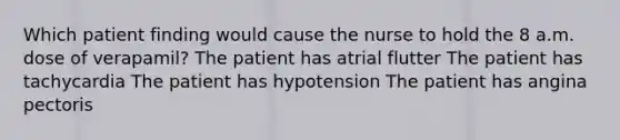 Which patient finding would cause the nurse to hold the 8 a.m. dose of verapamil? The patient has atrial flutter The patient has tachycardia The patient has hypotension The patient has angina pectoris