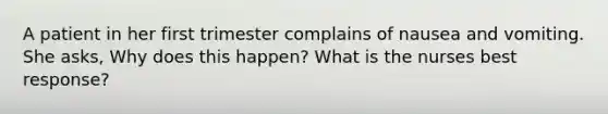 A patient in her first trimester complains of nausea and vomiting. She asks, Why does this happen? What is the nurses best response?