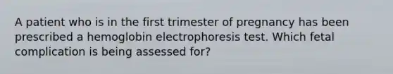 A patient who is in the first trimester of pregnancy has been prescribed a hemoglobin electrophoresis test. Which fetal complication is being assessed for?