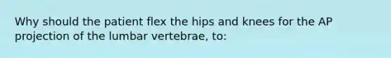 Why should the patient flex the hips and knees for the AP projection of the lumbar vertebrae, to: