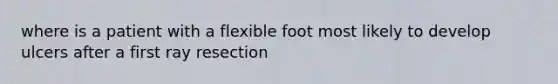 where is a patient with a flexible foot most likely to develop ulcers after a first ray resection