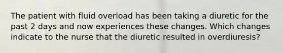 The patient with fluid overload has been taking a diuretic for the past 2 days and now experiences these changes. Which changes indicate to the nurse that the diuretic resulted in overdiuresis?