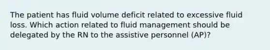 The patient has fluid volume deficit related to excessive fluid loss. Which action related to fluid management should be delegated by the RN to the assistive personnel (AP)?