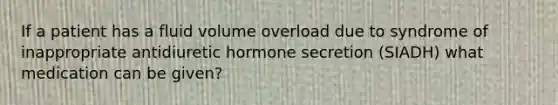 If a patient has a fluid volume overload due to syndrome of inappropriate antidiuretic hormone secretion (SIADH) what medication can be given?