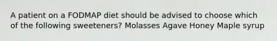 A patient on a FODMAP diet should be advised to choose which of the following sweeteners? Molasses Agave Honey Maple syrup