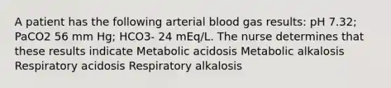 A patient has the following arterial blood gas results: pH 7.32; PaCO2 56 mm Hg; HCO3- 24 mEq/L. The nurse determines that these results indicate Metabolic acidosis Metabolic alkalosis Respiratory acidosis Respiratory alkalosis