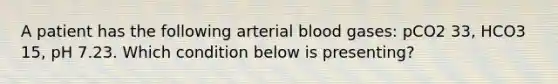 A patient has the following arterial blood gases: pCO2 33, HCO3 15, pH 7.23. Which condition below is presenting?