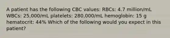 A patient has the following CBC values: RBCs: 4.7 million/mL WBCs: 25,000/mL platelets: 280,000/mL hemoglobin: 15 g hematocrit: 44% Which of the following would you expect in this patient?