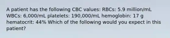 A patient has the following CBC values: RBCs: 5.9 million/mL WBCs: 6,000/mL platelets: 190,000/mL hemoglobin: 17 g hematocrit: 44% Which of the following would you expect in this patient?