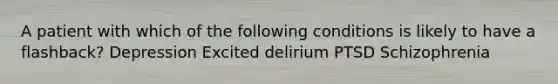 A patient with which of the following conditions is likely to have a flashback? Depression Excited delirium PTSD Schizophrenia